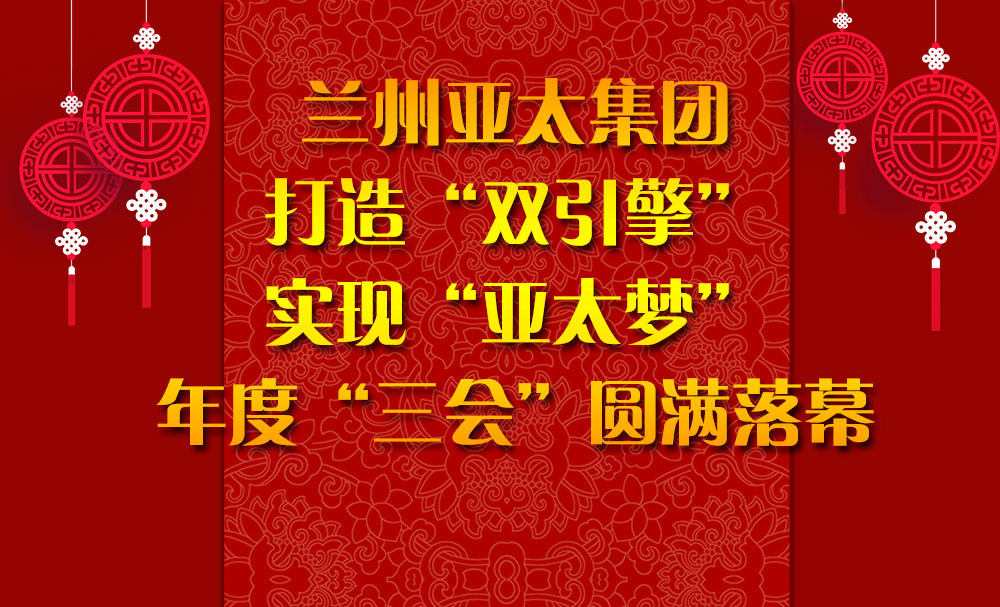蘭州亞太集團打造“雙引擎”實現(xiàn)“亞太夢”年度“三會”圓滿落幕